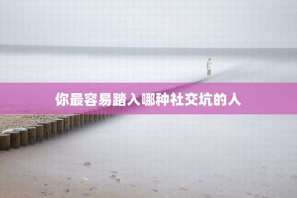 你最容易踏入哪种社交坑的人