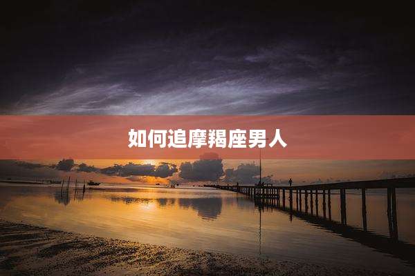 如何追摩羯座男人