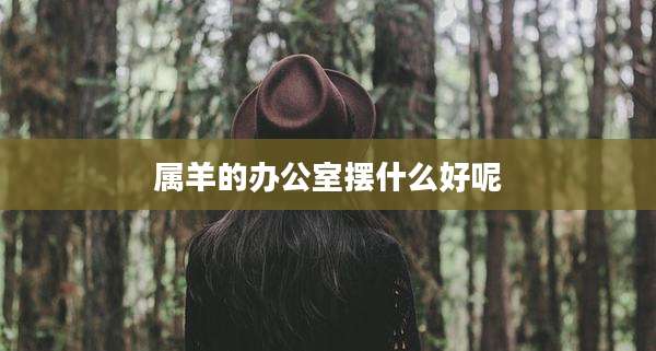 属羊的办公室摆什么好呢