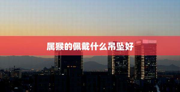 属猴的佩戴什么吊坠好