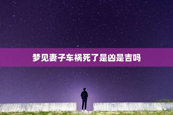 梦见妻子车祸死了是凶是吉吗