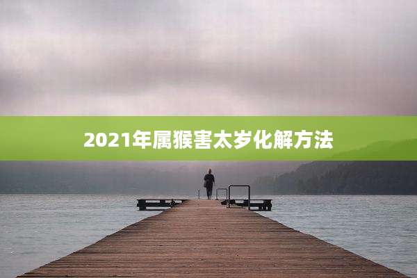 2021年属猴害太岁化解方法