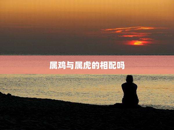 属鸡与属虎的相配吗