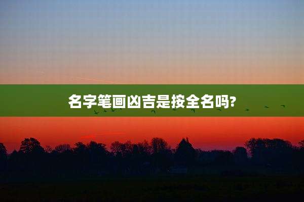 名字笔画凶吉是按全名吗?