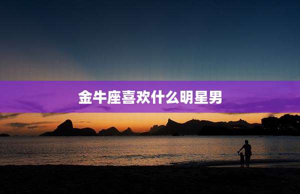 金牛座喜欢什么明星男