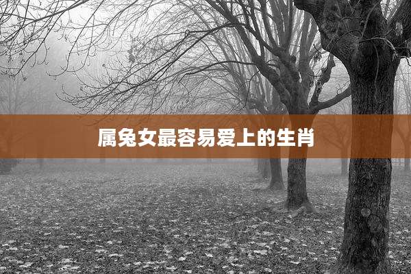 属兔女最容易爱上的生肖