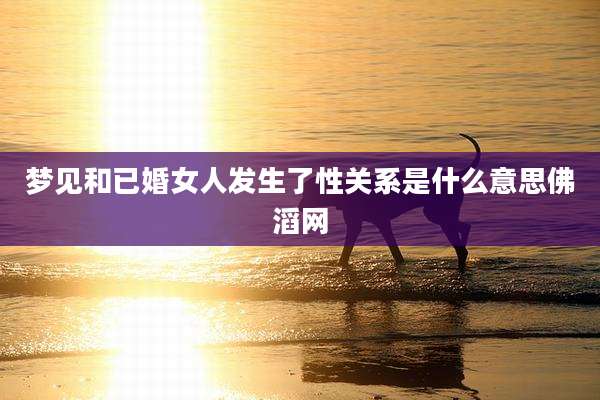 梦见和已婚女人发生了性关系是什么意思佛滔网