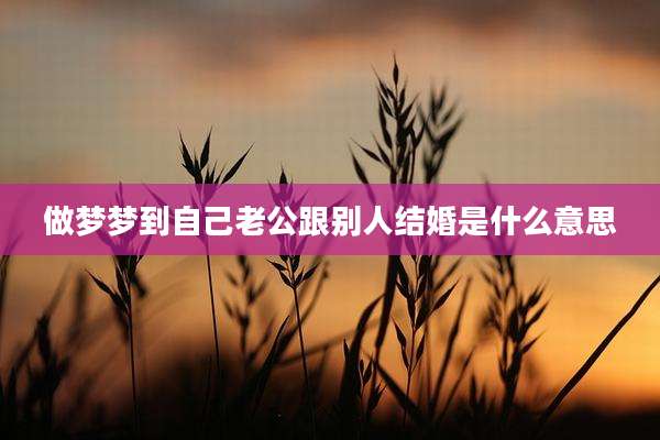 做梦梦到自己老公跟别人结婚是什么意思