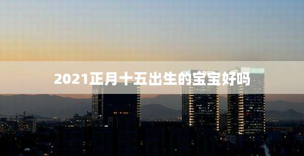 2021正月十五出生的宝宝好吗
