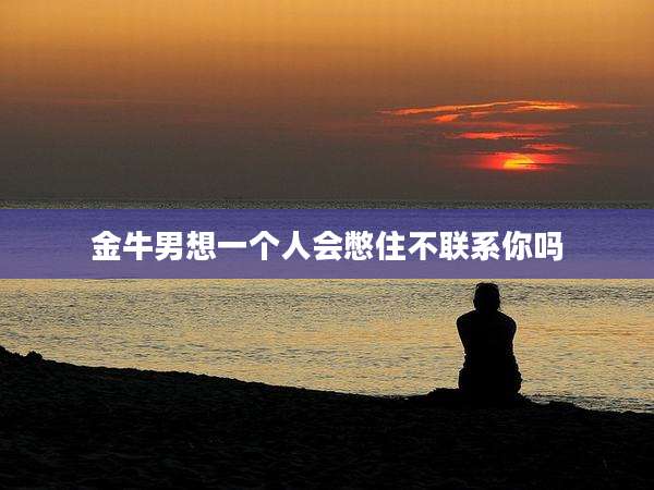 金牛男想一个人会憋住不联系你吗
