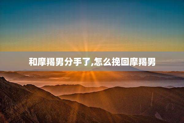 和摩羯男分手了,怎么挽回摩羯男