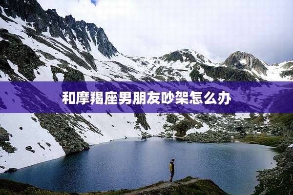 和摩羯座男朋友吵架怎么办