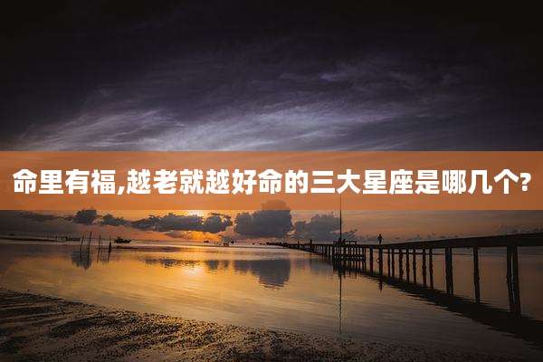 命里有福,越老就越好命的三大星座是哪几个?