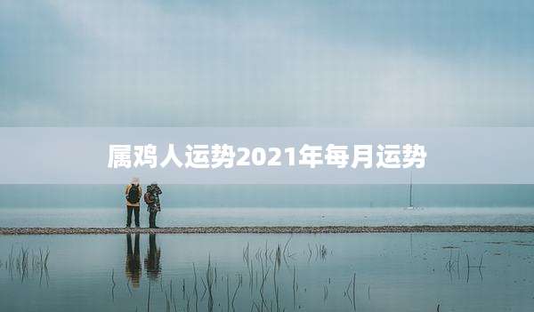 属鸡人运势2021年每月运势