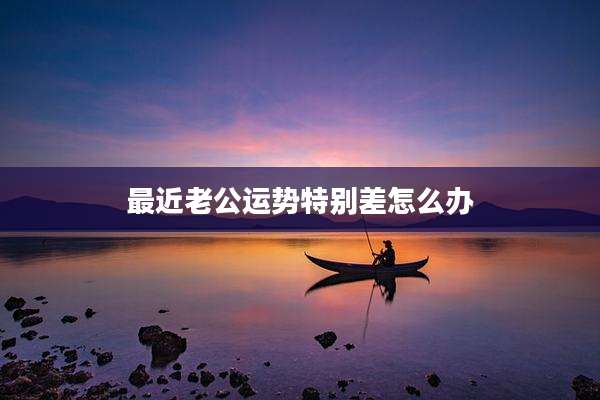 最近老公运势特别差怎么办
