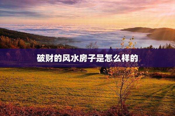 破财的风水房子是怎么样的