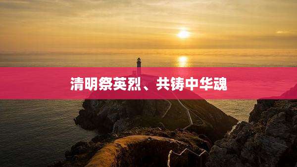 清明祭英烈、共铸中华魂