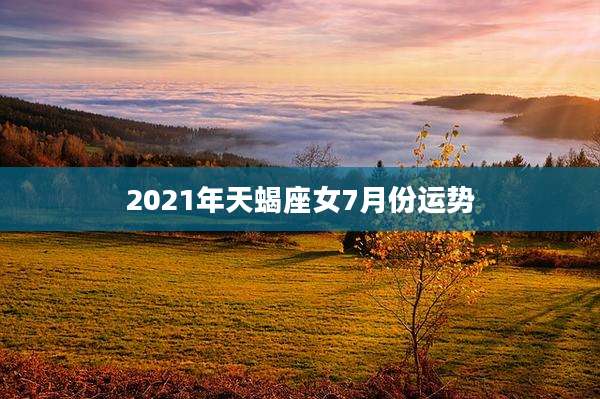 2021年天蝎座女7月份运势