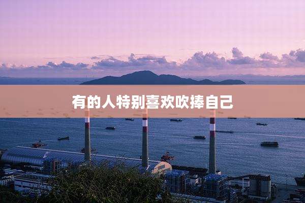 有的人特别喜欢吹捧自己