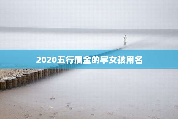 2020五行属金的字女孩用名