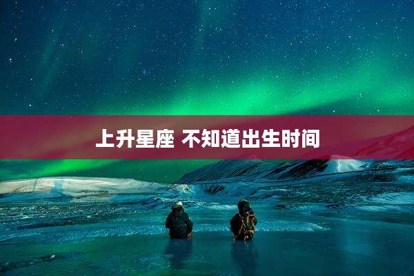 上升星座 不知道出生时间