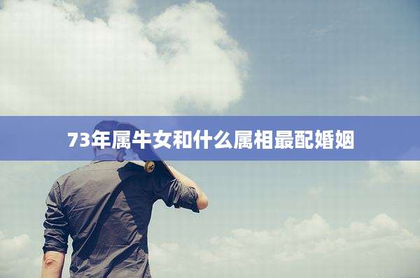 73年属牛女和什么属相最配婚姻