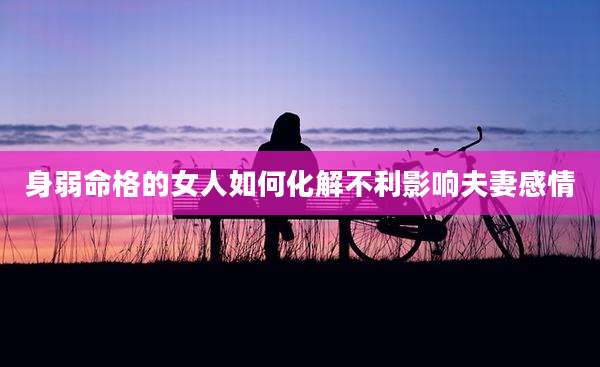 身弱命格的女人如何化解不利影响夫妻感情
