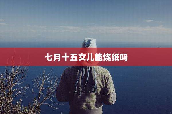七月十五女儿能烧纸吗