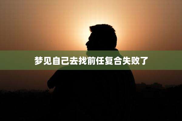 梦见自己去找前任复合失败了