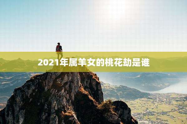 2021年属羊女的桃花劫是谁