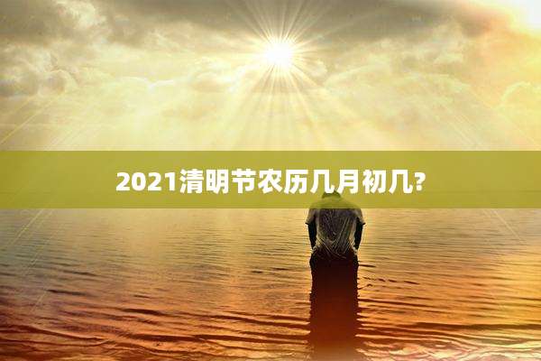 2021清明节农历几月初几?