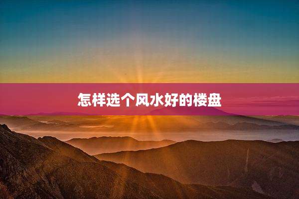 怎样选个风水好的楼盘