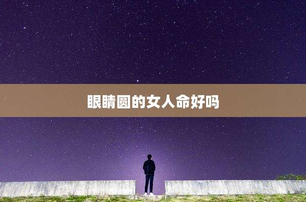 眼睛圆的女人命好吗