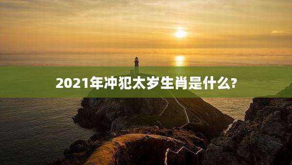 2021年冲犯太岁生肖是什么?
