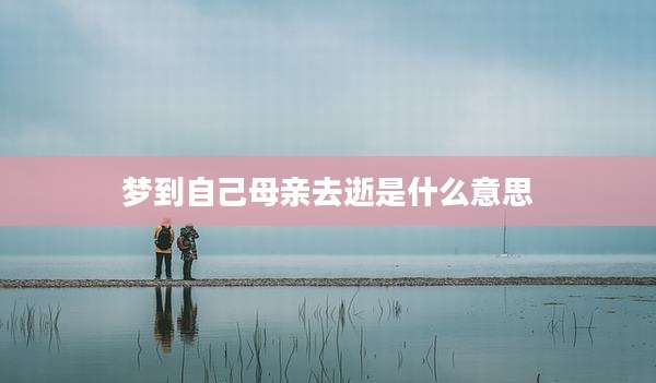 梦到自己母亲去逝是什么意思