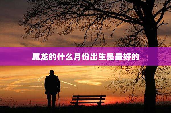 属龙的什么月份出生是最好的