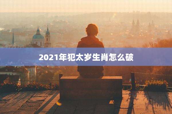 2021年犯太岁生肖怎么破