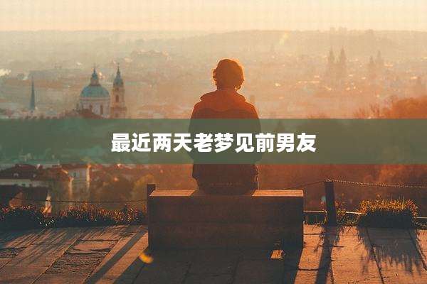最近两天老梦见前男友