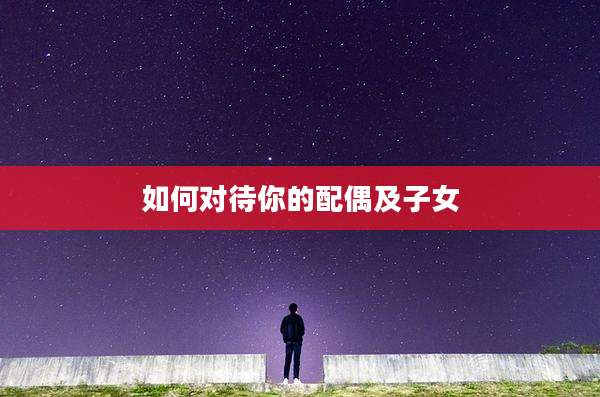 如何对待你的配偶及子女