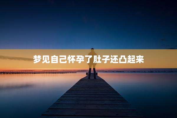 梦见自己怀孕了肚子还凸起来