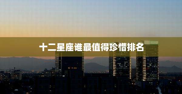 十二星座谁最值得珍惜排名