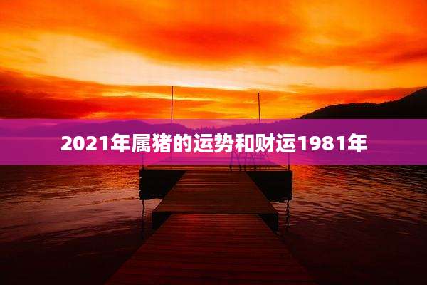 2021年属猪的运势和财运1981年