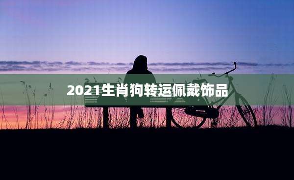 2021生肖狗转运佩戴饰品