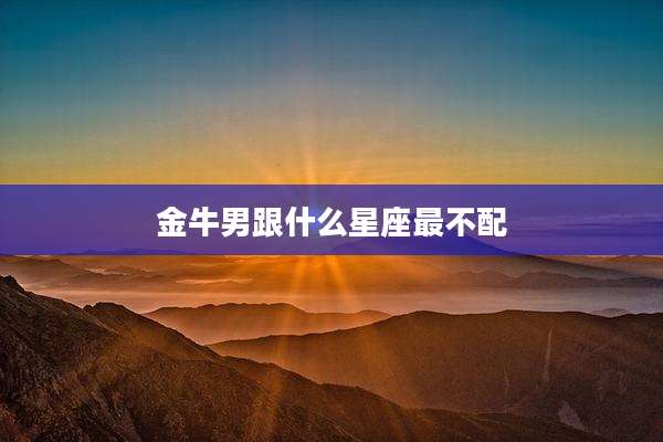 金牛男跟什么星座最不配