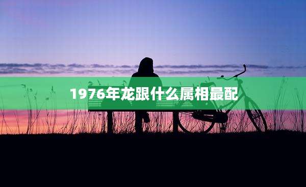 1976年龙跟什么属相最配