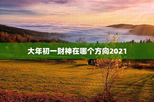 大年初一财神在哪个方向2021