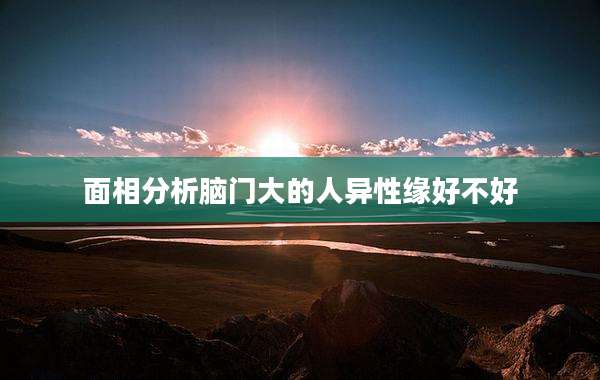 面相分析脑门大的人异性缘好不好