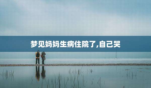 梦见妈妈生病住院了,自己哭