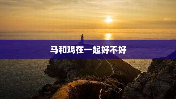 马和鸡在一起好不好
