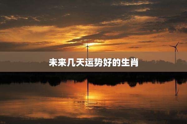 未来几天运势好的生肖